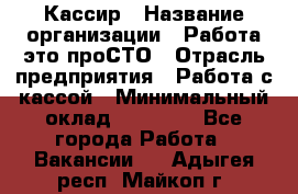 Кассир › Название организации ­ Работа-это проСТО › Отрасль предприятия ­ Работа с кассой › Минимальный оклад ­ 22 000 - Все города Работа » Вакансии   . Адыгея респ.,Майкоп г.